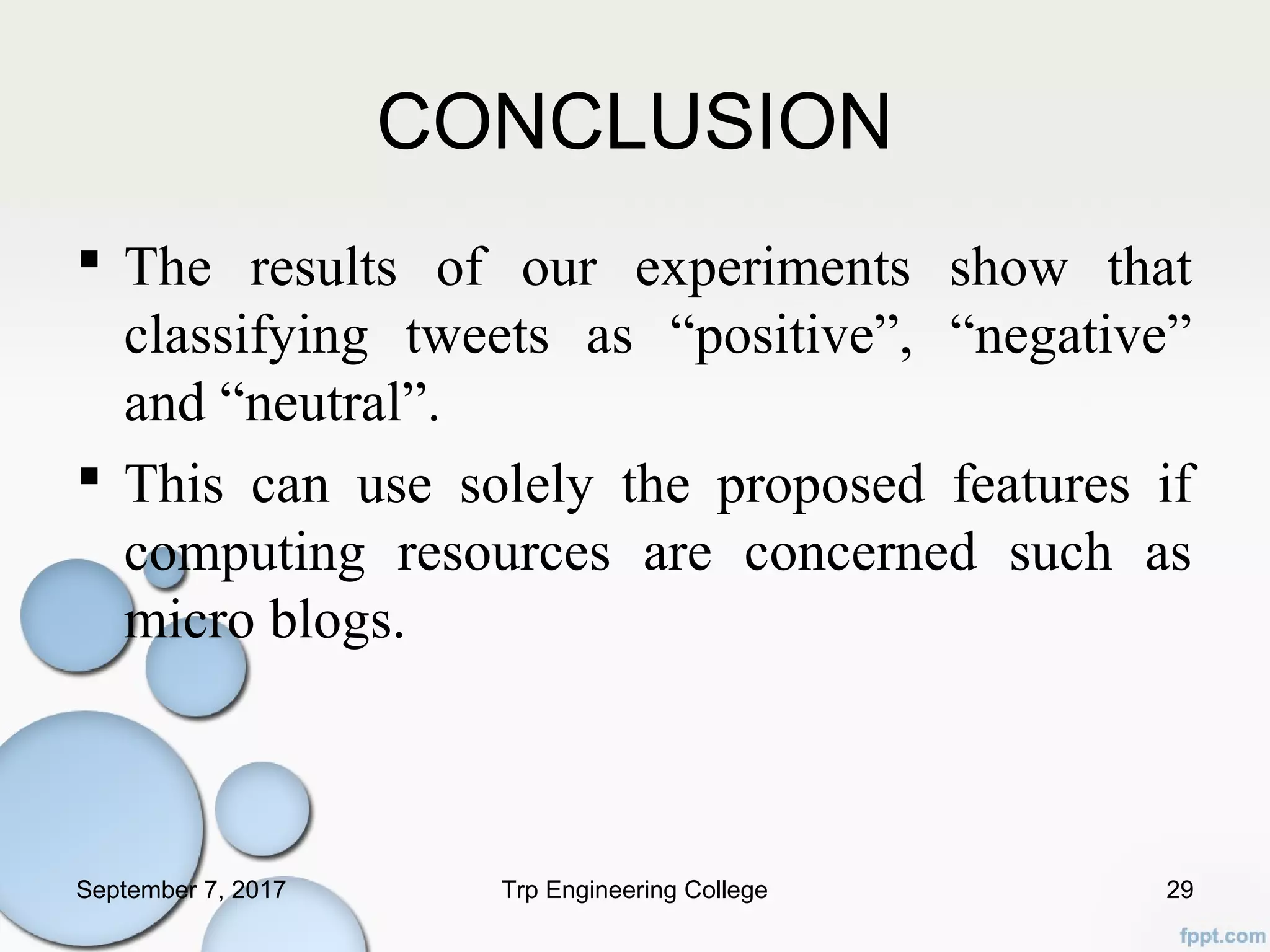 CONCLUSION
 The results of our experiments show that
classifying tweets as “positive”, “negative”
and “neutral”.
 This can use solely the proposed features if
computing resources are concerned such as
micro blogs.
September 7, 2017 Trp Engineering College 29
 