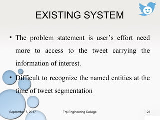 EXISTING SYSTEM
• The problem statement is user’s effort need
more to access to the tweet carrying the
information of interest.
• Difficult to recognize the named entities at the
time of tweet segmentation
September 7, 2017 25Trp Engineering College
 