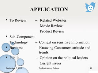 APPLICATION
 To Review – Related Websites
Movie Review
Product Review
 Sub-Component
Technology – Context on sensitive Information.
 Business – Knowing Consumers attitude and
trends.
 Public – Opinion on the political leaders
Current issues
September 7, 2017 26Trp Engineering College
 