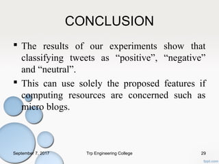 CONCLUSION
 The results of our experiments show that
classifying tweets as “positive”, “negative”
and “neutral”.
 This can use solely the proposed features if
computing resources are concerned such as
micro blogs.
September 7, 2017 Trp Engineering College 29
 