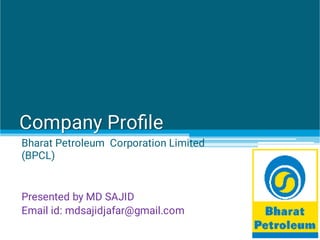 Company Proﬁle
Bharat Petroleum Corporation Limited
(BPCL)
Presented by MD SAJID
Email id: mdsajidjafar@gmail.com
 