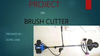 PROJECT
ON
BRUSH CUTTER
PREPARED BY :-
GOPAL SAW
 