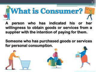 A person who has indicated his or her
willingness to obtain goods or services from a
supplier with the intention of paying for them.
Someone who has purchased goods or services
for personal consumption.
5
 