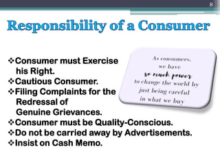 ❖Consumer must Exercise
his Right.
❖Cautious Consumer.
❖Filing Complaints for the
Redressal of
Genuine Grievances.
❖Consumer must be Quality-Conscious.
❖Do not be carried away by Advertisements.
❖Insist on Cash Memo.
8
 