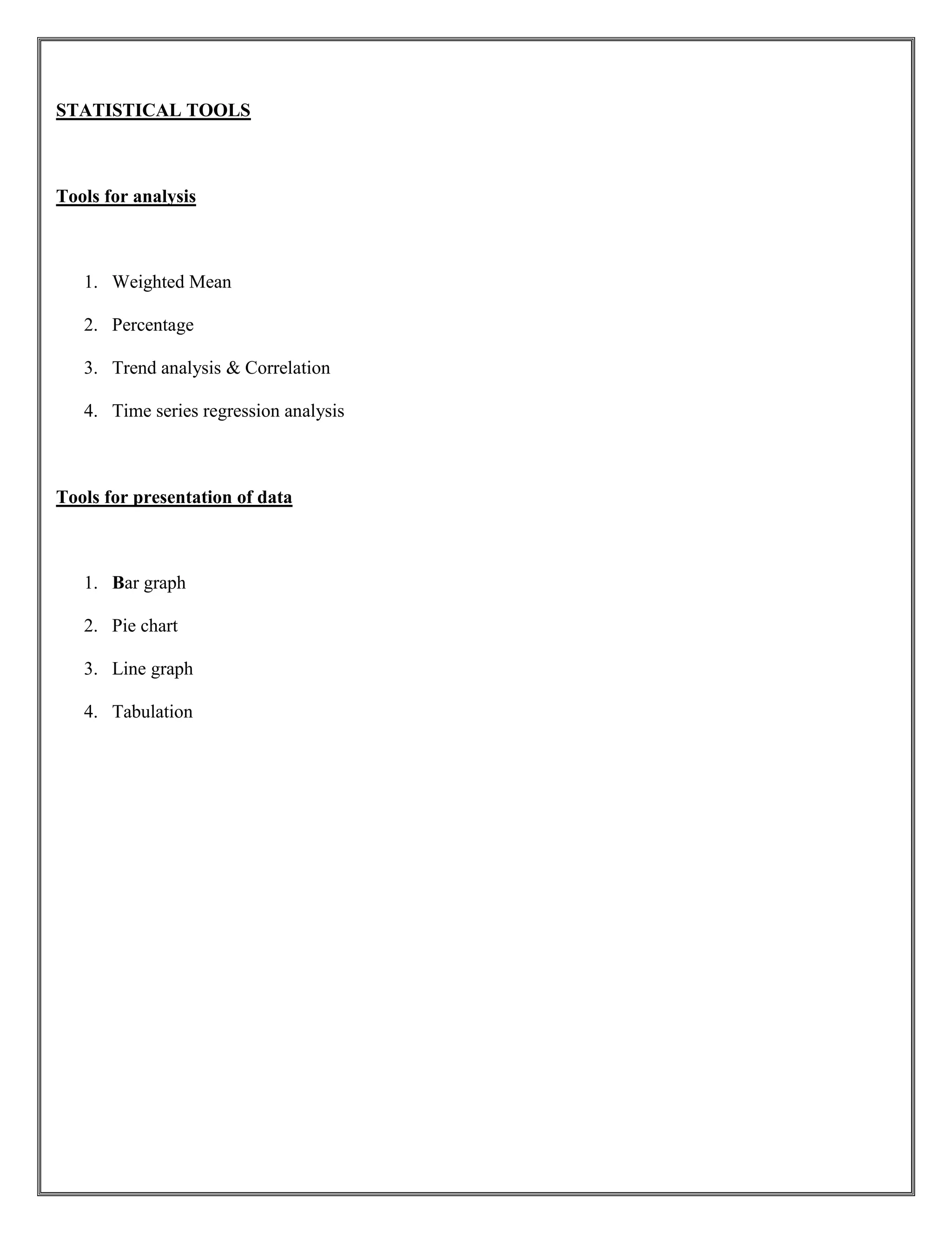 STATISTICAL TOOLS
Tools for analysis
1. Weighted Mean
2. Percentage
3. Trend analysis & Correlation
4. Time series regression analysis
Tools for presentation of data
1. Bar graph
2. Pie chart
3. Line graph
4. Tabulation
 