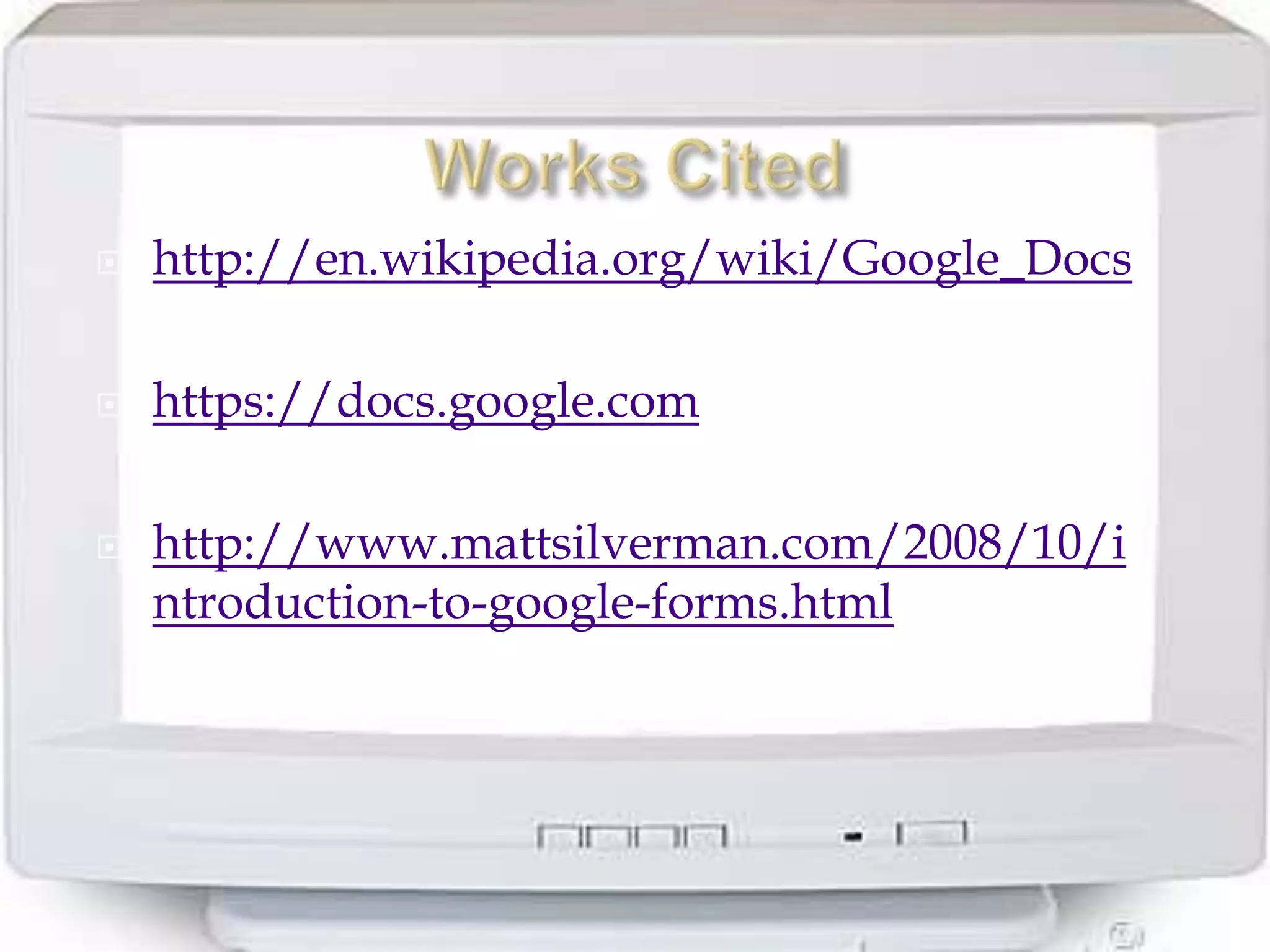    http://en.wikipedia.org/wiki/Google_Docs

   https://docs.google.com

   http://www.mattsilverman.com/2008/10/i
    ntroduction-to-google-forms.html
 