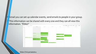 Gmail you can set up calendar events, send emails to people in your group.
This information can be shared with every one and they can all view this
information. “Eldon”
Eldon Chinyamakobvu
 
