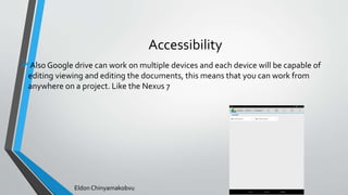 Accessibility
Also Google drive can work on multiple devices and each device will be capable of
editing viewing and editing the documents, this means that you can work from
anywhere on a project. Like the Nexus 7
Eldon Chinyamakobvu
 