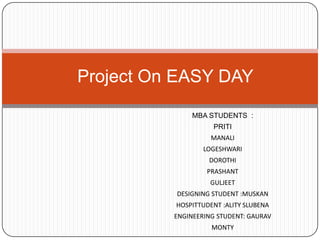 Project On EASY DAY
MBA STUDENTS :
PRITI

MANALI
LOGESHWARI
DOROTHI
PRASHANT
GULJEET

DESIGNING STUDENT :MUSKAN
HOSPITTUDENT :ALITY SLUBENA
ENGINEERING STUDENT: GAURAV
MONTY

 