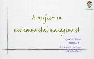 THINKER




      A project on 
environmental management
                      by-Ravi Patel
                        “thinker”
                 +91 80880 069496
                      rp23@in.com
 