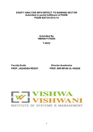 1
EQUITY ANALYSIS WITH REPECT TO BANKING SECTOR
Submitted in partial fulfillment of PGDM
PGDM BATCH 2012-14
Submitted By
HIMANI P.PADIA
T-8032
Faculty Guide Director Academics
PROF. JAGADISH REDDY PROF. MIR IRFAN UL HAQUE
 