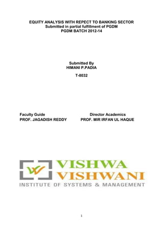 EQUITY ANALYSIS WITH REPECT TO BANKING SECTOR
Submitted in partial fulfillment of PGDM
PGDM BATCH 2012-14

Submitted By
HIMANI P.PADIA
T-8032

Faculty Guide
PROF. JAGADISH REDDY

Director Academics
PROF. MIR IRFAN UL HAQUE

1

 