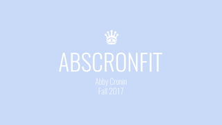 ABSCRONFIT
Abby Cronin
Fall 2017
♛
 