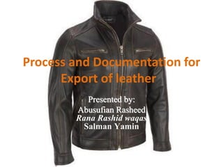 Process and Documentation for
Export of leather
Presented by:
Abusufian Rasheed
Rana Rashid waqas
Salman Yamin
 