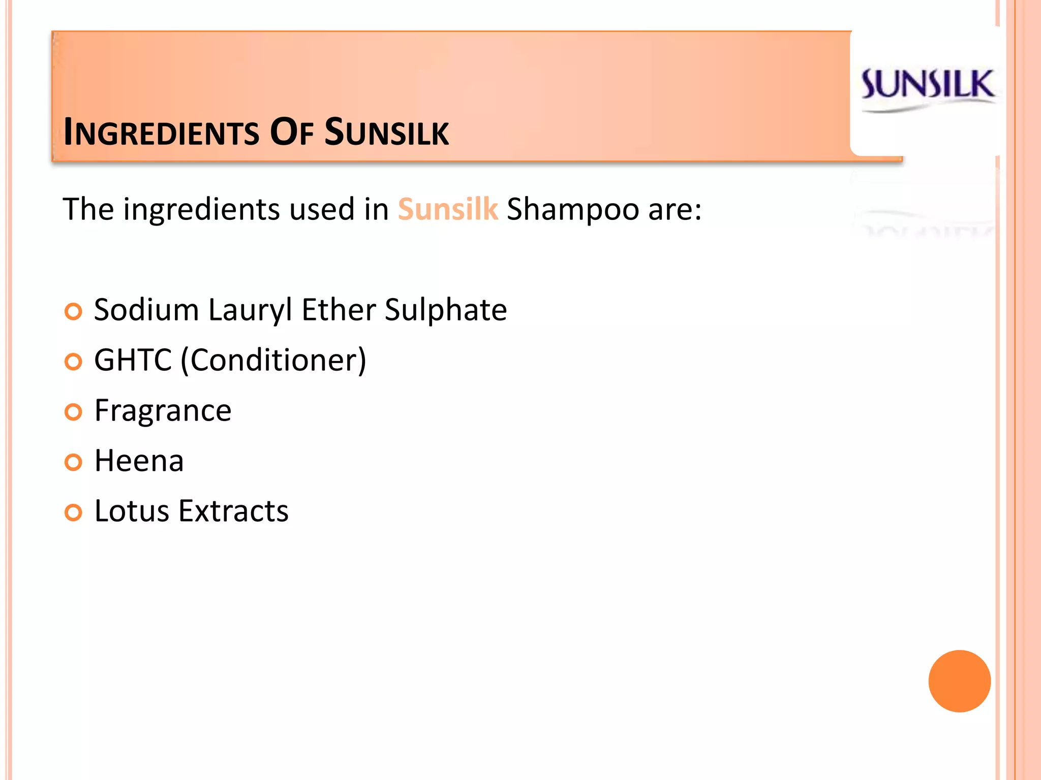 Ingredients Of SunsilkThe ingredients used in SunsilkShampoo are:Sodium Lauryl Ether SulphateGHTC (Conditioner) FragranceHeenaLotus Extracts