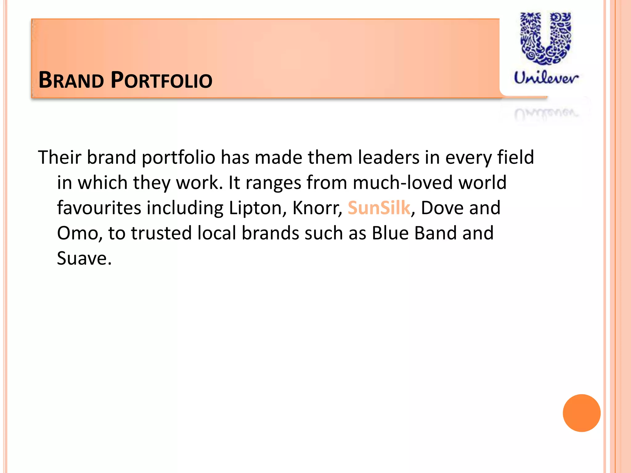 Brand PortfolioTheir brand portfolio has made them leaders in every field in which they work. It ranges from much-loved world favourites including Lipton, Knorr, SunSilk, Dove and Omo, to trusted local brands such as Blue Band and Suave. 