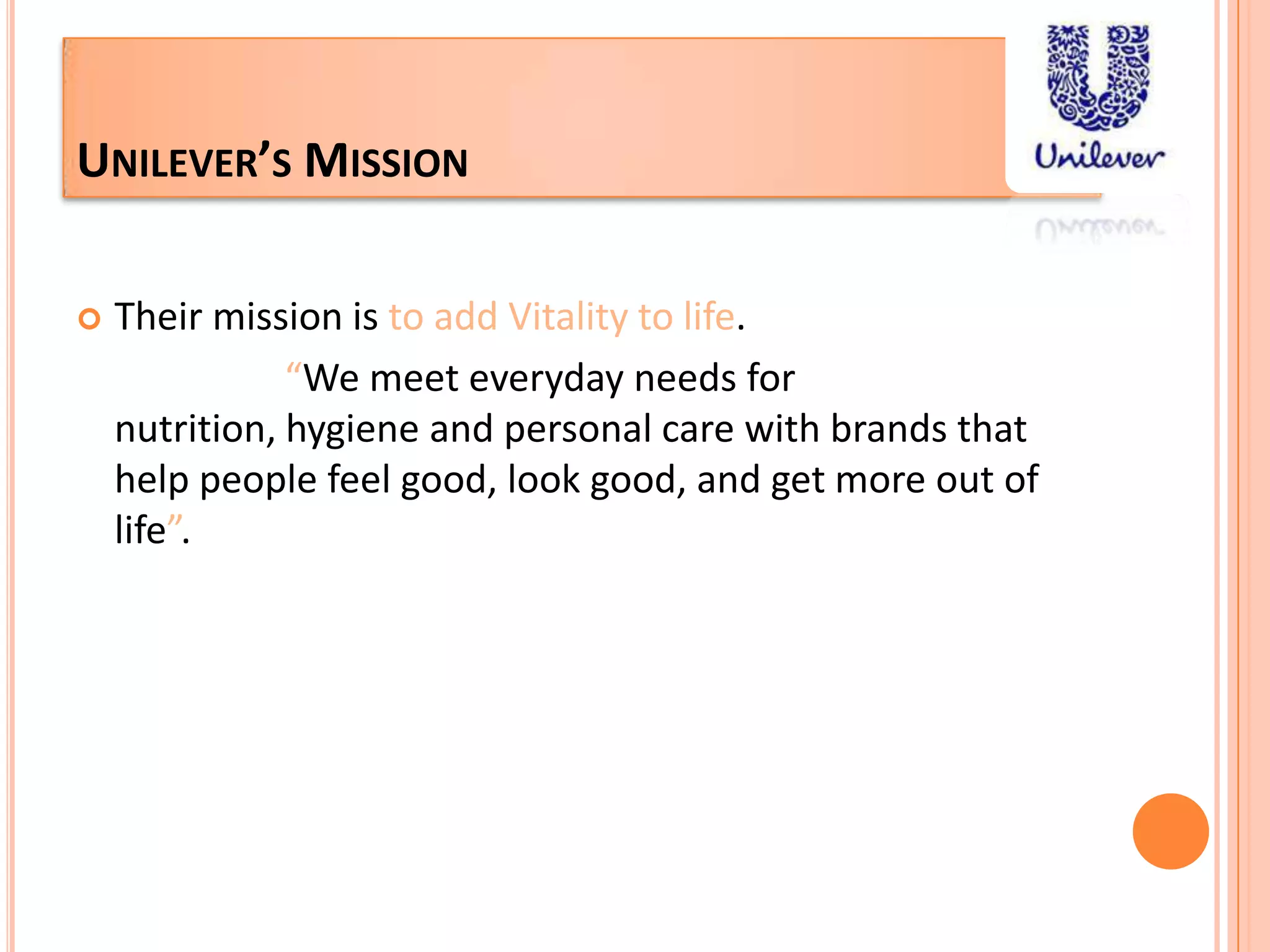 Unilever’s MissionTheir mission is to add Vitality to life. “We meet everyday needs for nutrition, hygiene and personal care with brands that help people feel good, look good, and get more out of life”.