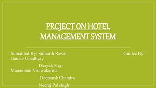 PROJECT ON HOTEL
MANAGEMENT SYSTEM
Submitted By:-Sidharth Rawat Guided By:-
Gaurav Upadhyay
Deepak Negi
Manmohan Vishwakarma
Deepansh Chandra
Neeraj Pal singh
 