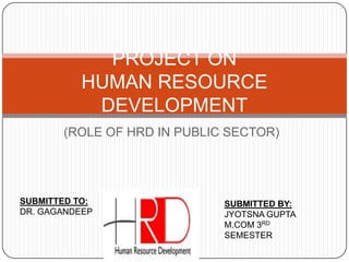 PROJECT ON
HUMAN RESOURCE
DEVELOPMENT
(ROLE OF HRD IN PUBLIC SECTOR)

SUBMITTED TO:
DR. GAGANDEEP

SUBMITTED BY:
JYOTSNA GUPTA
M.COM 3RD
SEMESTER

 