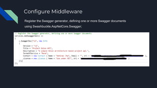 Configure Middleware
Register the Swagger generator, defining one or more Swagger documents
using Swashbuckle.AspNetCore.Swagger;
 