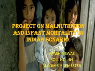 PROJECT ON MALNUTRITION
AND INFANT MORTALITY IN
    INDIAN SCNARIO.

            AKASH BISWAS
             ROLL NO. -64
         M.COM 3RD SEMESTER
 
