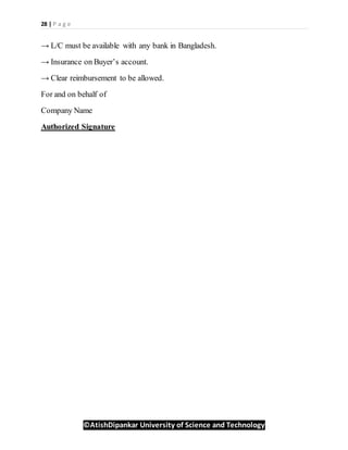 28 | P a g e
©AtishDipankar University of Science and Technology
→ L/C must be available with any bank in Bangladesh.
→ Insurance on Buyer’s account.
→ Clear reimbursement to be allowed.
For and on behalf of
Company Name
Authorized Signature
 