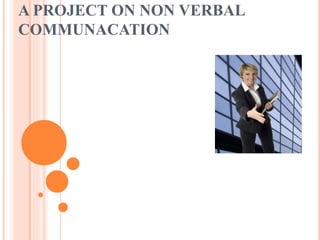 A PROJECT ON NON VERBAL
COMMUNACATION
 