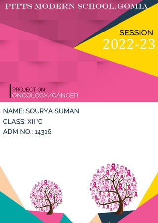 PROJECT ON
NAME: SOURYA SUMAN
CLASS: XII ‘C’
ADM NO.: 14316
ONCOLOGY/CANCER
2022-23
SESSION
Pitts modern school,gomia
 