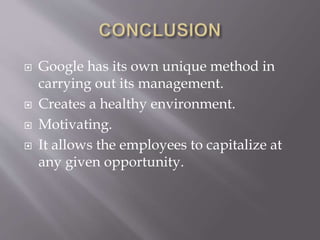  Google has its own unique method in
carrying out its management.
 Creates a healthy environment.
 Motivating.
 It allows the employees to capitalize at
any given opportunity.
 
