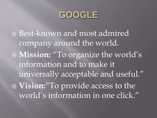  Best-known and most admired
company around the world.
 Mission: “To organize the world’s
information and to make it
universally acceptable and useful.”
 Vision:“To provide access to the
world’s information in one click.”
 