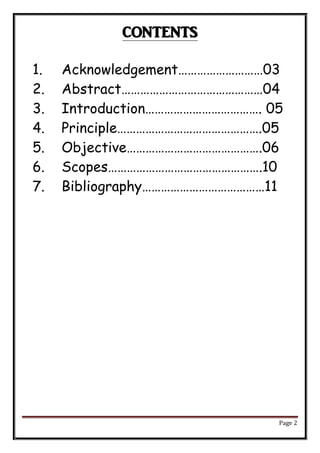 Page 2
CONTENTS
1. Acknowledgement………………………03
2. Abstract………………………………………04
3. Introduction………………………………. 05
4. Principle……………………………………….05
5. Objective…………………………………….06
6. Scopes………………………………………….10
7. Bibliography…………………………………11
 