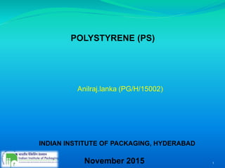POLYSTYRENE (PS)
Anilraj.lanka (PG/H/15002)
INDIAN INSTITUTE OF PACKAGING, HYDERABAD
November 2015 1
 