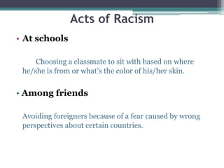 Acts of Racism
• At schools
Choosing a classmate to sit with based on where
he/she is from or what’s the color of his/her ...