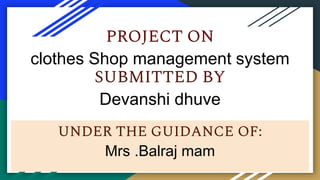 PROJECT ON
clothes Shop management system
SUBMITTED BY
Devanshi dhuve
UNDER THE GUIDANCE OF:
Mrs .Balraj mam
 