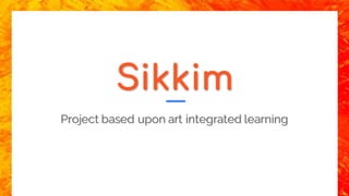 Sikkim
Project based upon art integrated learning
 