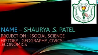 NAME – SHAURYA .S. PATEL
PROJECT ON :-}SOCIAL SCIENCE
HISTORY , GEOGRAPHY ,CIVICS
,ECONOMICS
 