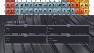 . Series of d-Block
Elements
d Series
Sc → Zn
d Series
Y →
Cd
d Series
La → Hg
d Series
Ac → Cn (incomplete)
This series includes both transition and inner transition elements, highlighting the relationship between them. Notably, platinum (Pt) from the d series is recognized as the most famous catalyst in the
chemical industry.
 