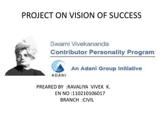 PROJECT ON VISION OF SUCCESS 
PREARED BY :RAVALIYA VIVEK K. 
EN NO :110210106017 
BRANCH :CIVIL 
 
