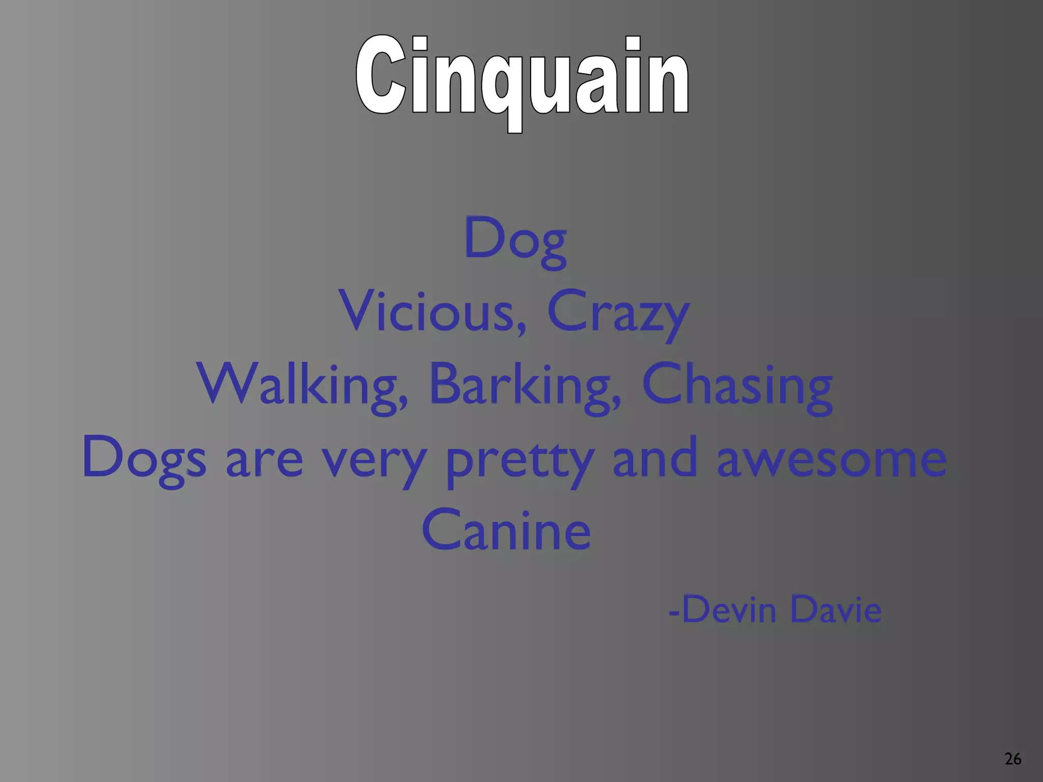 26
Dog
Vicious, Crazy
Walking, Barking, Chasing
Dogs are very pretty and awesome
Canine
-Devin Davie
 