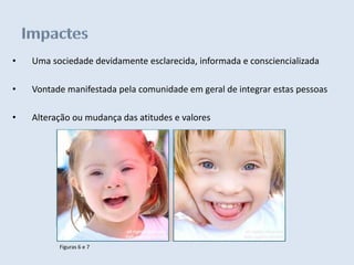 •   Uma sociedade devidamente esclarecida, informada e consciencializada

•   Vontade manifestada pela comunidade em geral de integrar estas pessoas

•   Alteração ou mudança das atitudes e valores




          Figuras 6 e 7
 