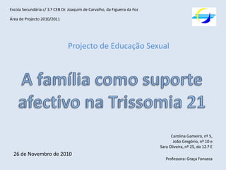 Escola Secundária c/ 3.º CEB Dr. Joaquim de Carvalho, da Figueira da Foz

Área de Projecto 2010/2011




                                Projecto de Educação Sexual




                                                                                 Carolina Gameiro, nº 5,
                                                                                  João Gregório, nº 10 e
                                                                           Sara Oliveira, nº 25, do 12.º E
  26 de Novembro de 2010
                                                                              Professora: Graça Fonseca
 