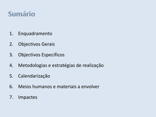 1. Enquadramento

2. Objectivos Gerais

3. Objectivos Específicos

4. Metodologias e estratégias de realização

5. Calendarização

6. Meios humanos e materiais a envolver

7. Impactes
 