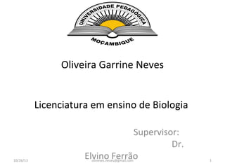 Oliveira Garrine Neves
Licenciatura em ensino de Biologia

10/26/13

Supervisor:
Dr.
Elvino Ferrão
olineves.neves@gmail.com

1

 