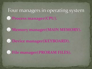☻Process manager(CPU).
☻Memory manager(MAIN MEMORY).
☻Device manager(KEYBOARD).
☻File manager(PRORAM FILES).
 