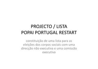 PROJECTO / LISTA 
POPAI PORTUGAL RESTART 
constituição de uma lista para as 
eleições dos corpos sociais com uma 
direcção não executiva e uma comissão 
executiva 
 