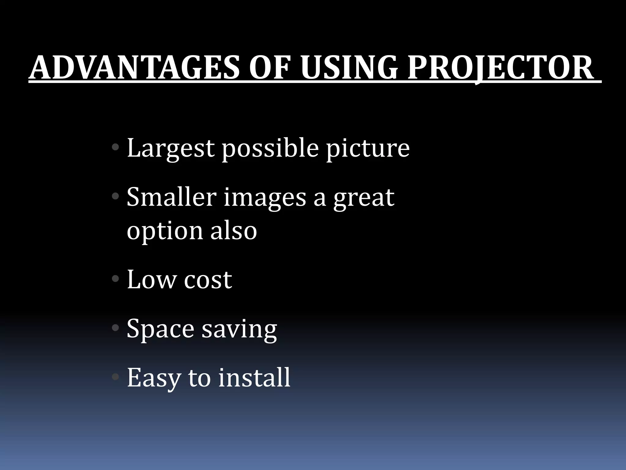 ADVANTAGES OF USING PROJECTOR
• Largest possible picture
• Smaller images a great
option also
• Low cost
• Space saving
• Easy to install
 