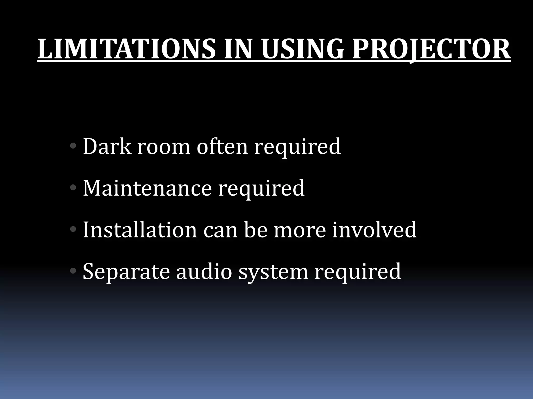 LIMITATIONS IN USING PROJECTOR
• Dark room often required
• Maintenance required
• Installation can be more involved
• Separate audio system required
 