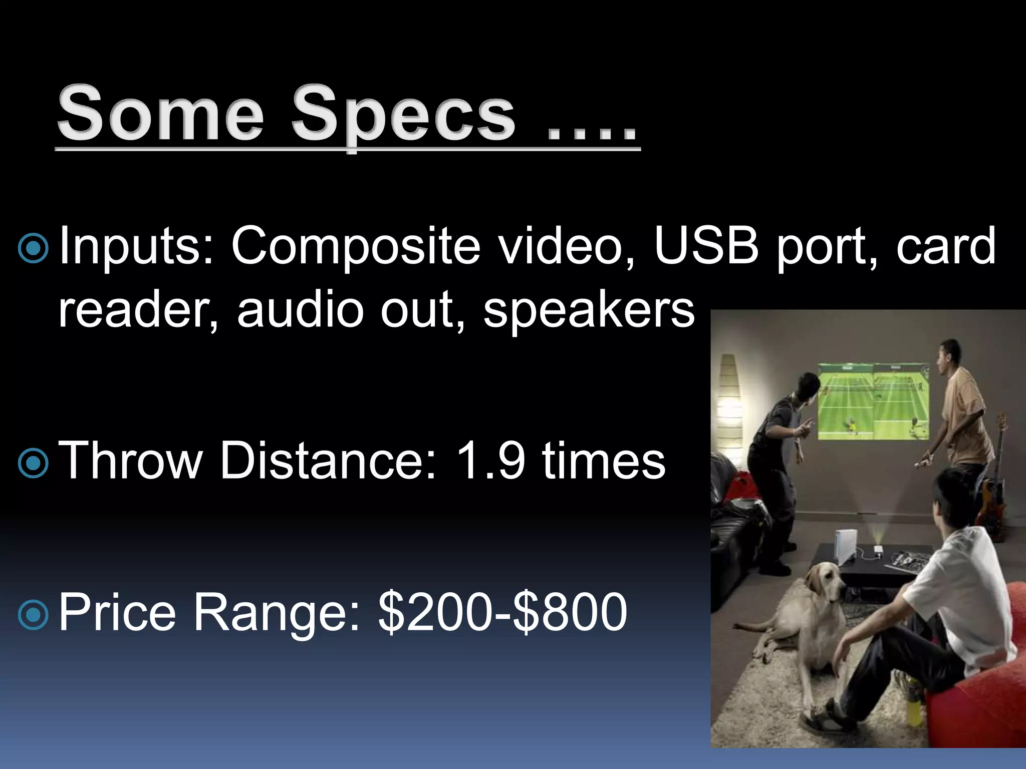 Inputs: Composite video, USB port, card
reader, audio out, speakers
Throw Distance: 1.9 times
Price Range: $200-$800
 