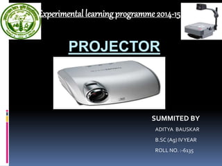 PROJECTOR
Experimental learning programme 2014-15
SUMMITED BY
ADITYA BAUSKAR
B.SC (Ag) IVYEAR
ROLL NO. :-6135
 