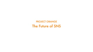 The Future of SNS
PROJECT ORANGE
 